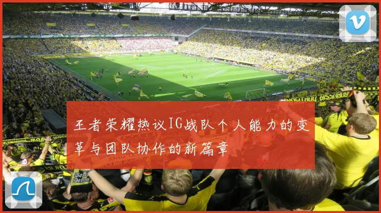 王者荣耀热议IG战队个人能力的变革与团队协作的新篇章