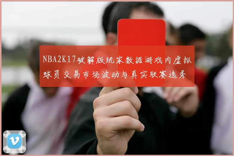 NBA2K17破解版玩家数据游戏内虚拟球员交易市场波动与真实联赛选秀的关联研究