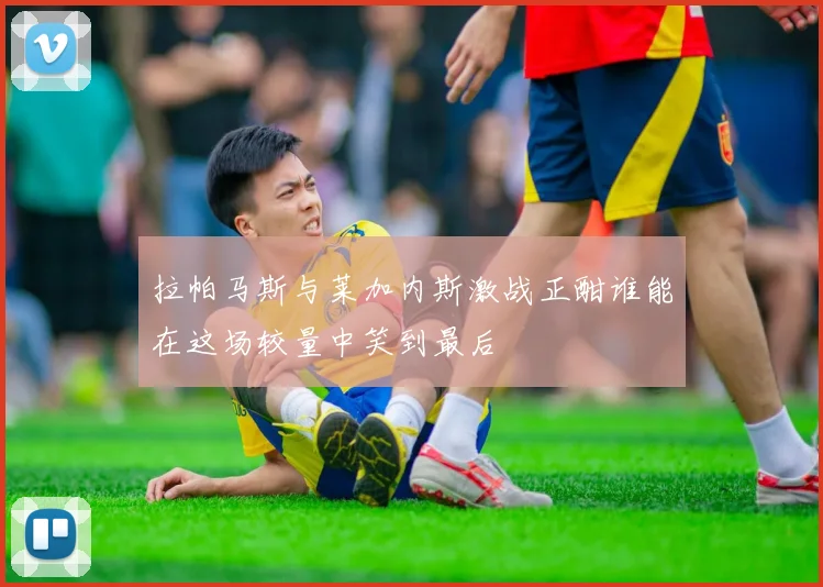 拉帕马斯与莱加内斯激战正酣谁能在这场较量中笑到最后