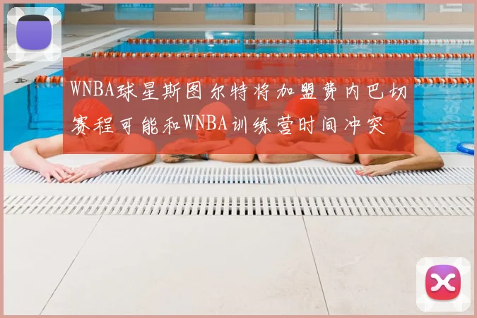 WNBA球星斯图尔特将加盟费内巴切赛程可能和WNBA训练营时间冲突