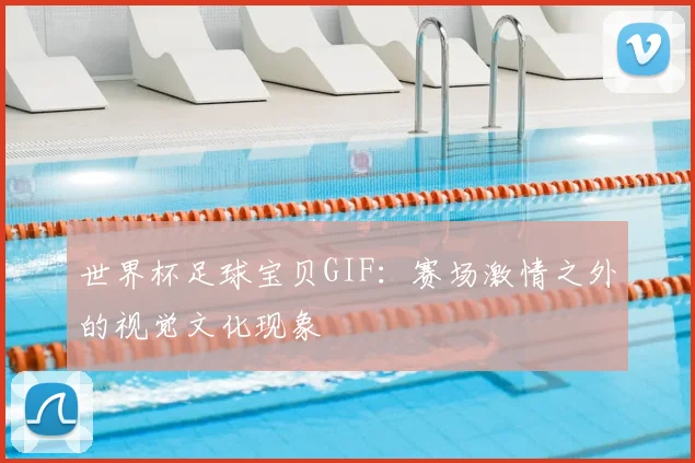 世界杯足球宝贝GIF：赛场激情之外的视觉文化现象
