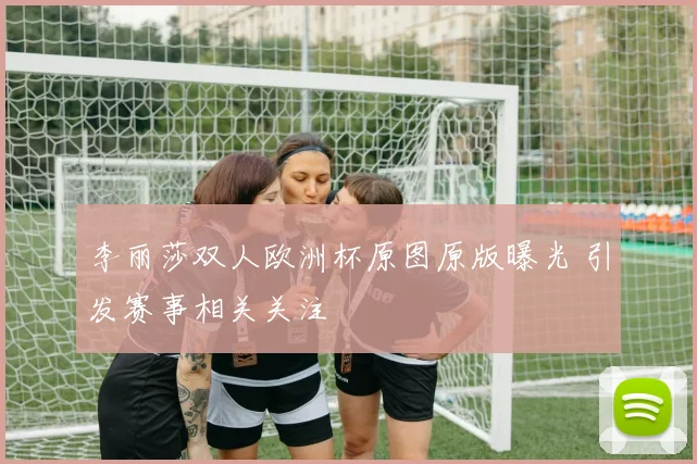 李丽莎双人欧洲杯原图原版曝光 引发赛事相关关注