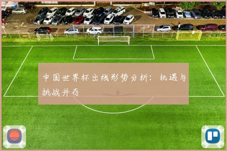 中国世界杯出线形势分析：机遇与挑战并存