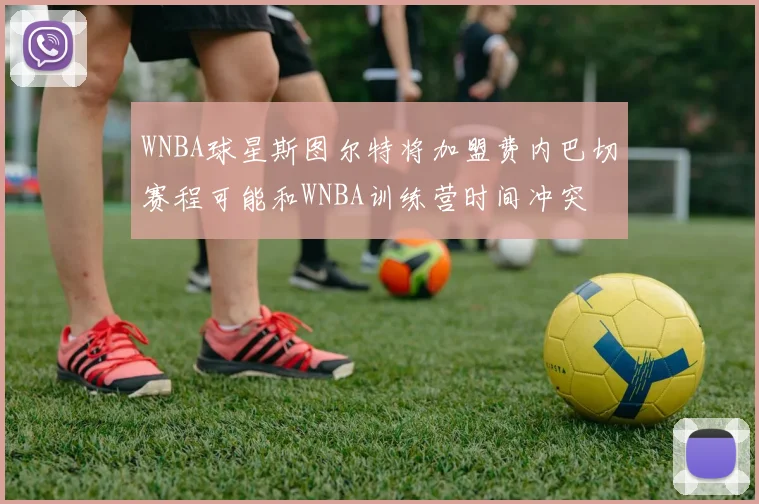 WNBA球星斯图尔特将加盟费内巴切赛程可能和WNBA训练营时间冲突