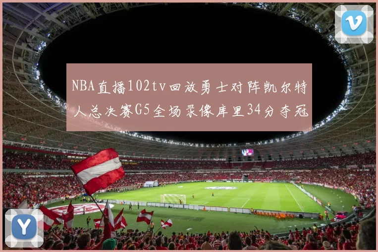 NBA直播102tv回放勇士对阵凯尔特人总决赛G5全场录像库里34分夺冠望