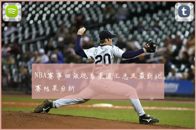 NBA赛事回放观看渠道汇总及最新比赛结果分析