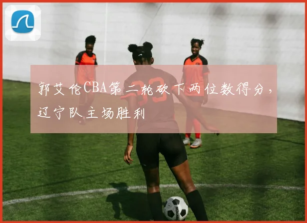 郭艾伦CBA第二轮砍下两位数得分，辽宁队主场胜利