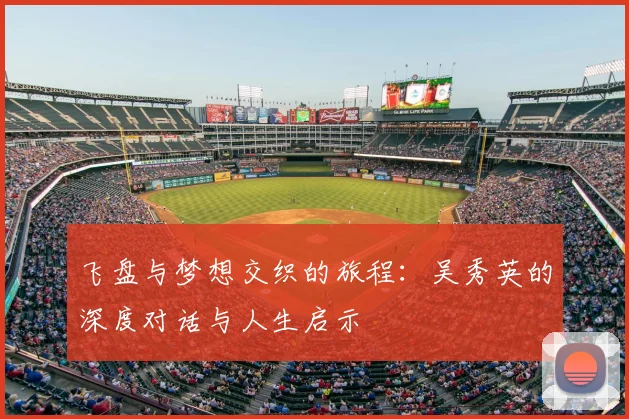 飞盘与梦想交织的旅程：吴秀英的深度对话与人生启示