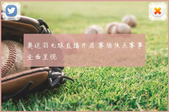 奥运羽毛球直播开启 赛场焦点赛事全面呈现