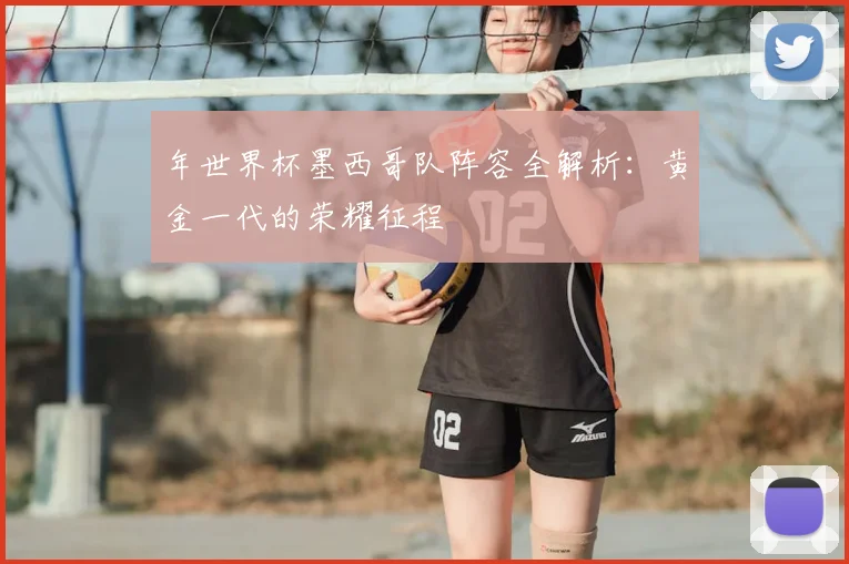 年世界杯墨西哥队阵容全解析：黄金一代的荣耀征程