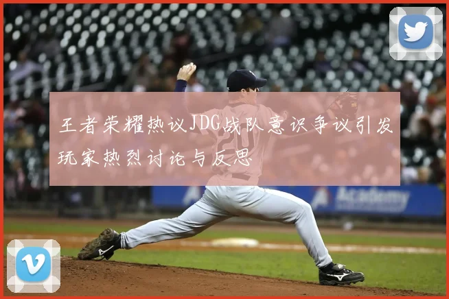 王者荣耀热议JDG战队意识争议引发玩家热烈讨论与反思