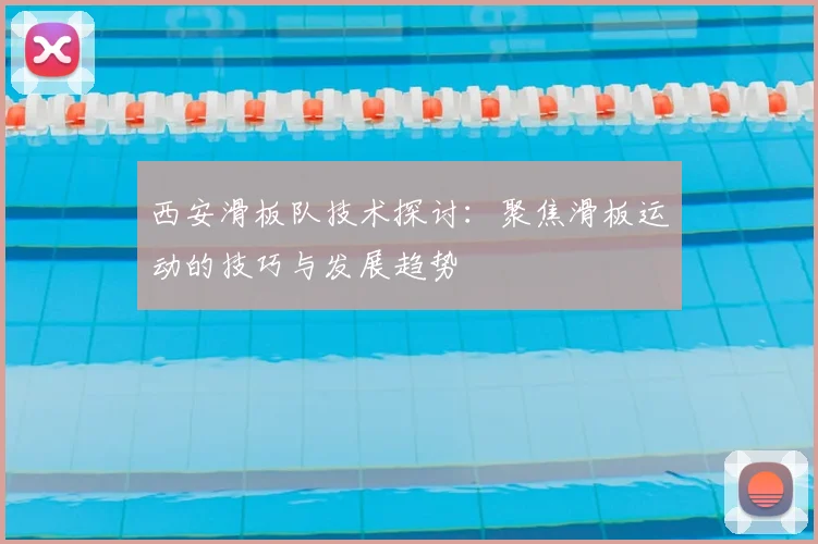 西安滑板队技术探讨：聚焦滑板运动的技巧与发展趋势