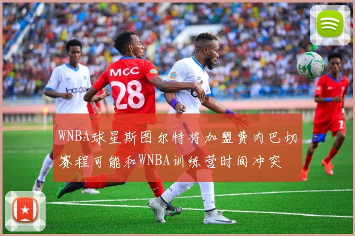 WNBA球星斯图尔特将加盟费内巴切赛程可能和WNBA训练营时间冲突