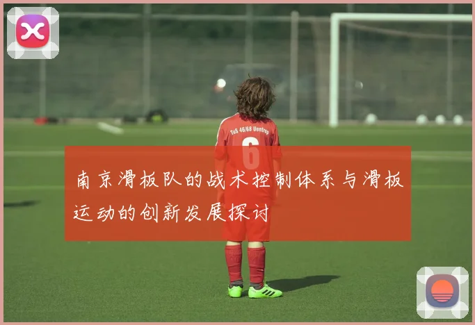 南京滑板队的战术控制体系与滑板运动的创新发展探讨