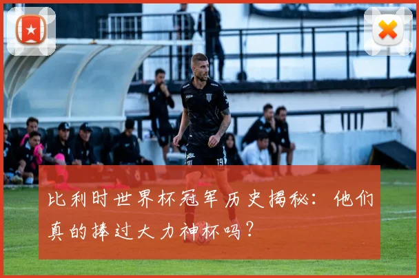 比利时世界杯冠军历史揭秘：他们真的捧过大力神杯吗？