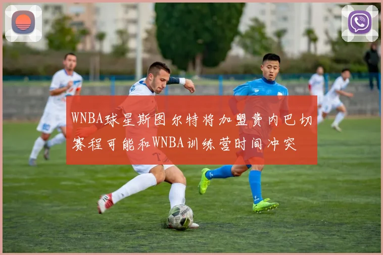 WNBA球星斯图尔特将加盟费内巴切赛程可能和WNBA训练营时间冲突