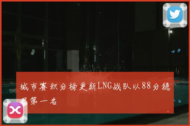城市赛积分榜更新LNG战队以88分稳居第一名