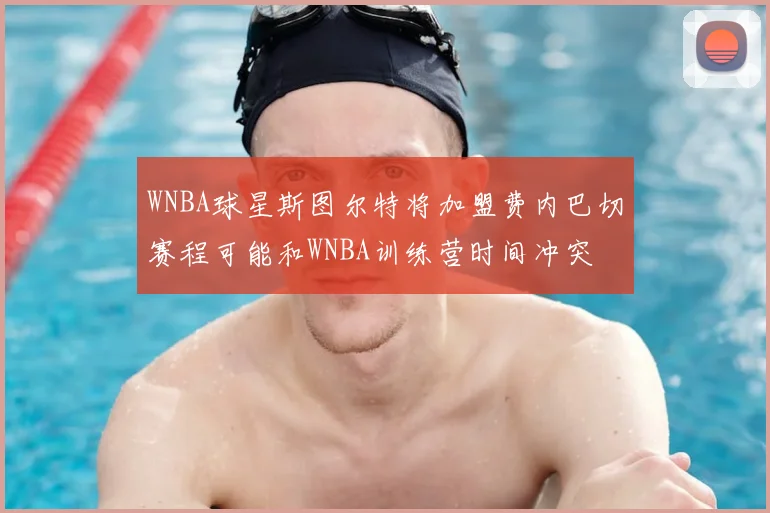 WNBA球星斯图尔特将加盟费内巴切赛程可能和WNBA训练营时间冲突