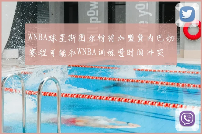 WNBA球星斯图尔特将加盟费内巴切赛程可能和WNBA训练营时间冲突