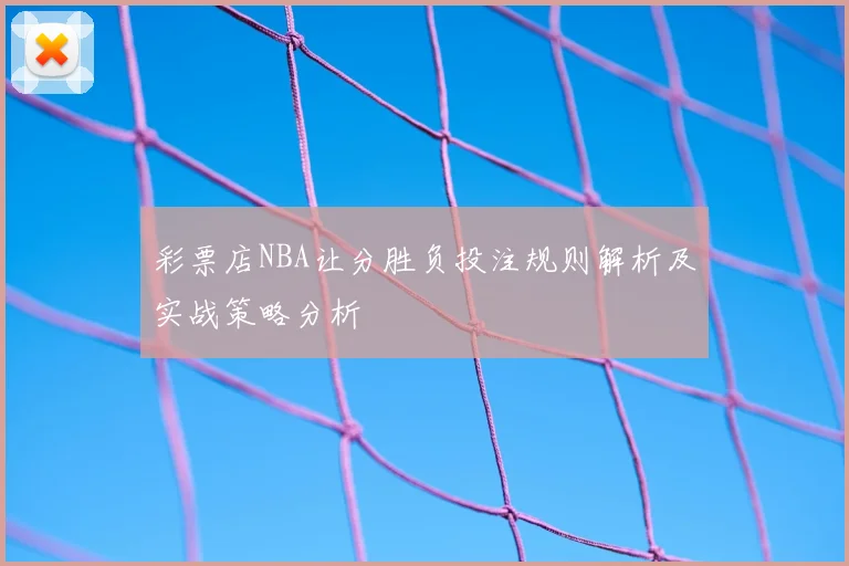 彩票店NBA让分胜负投注规则解析及实战策略分析