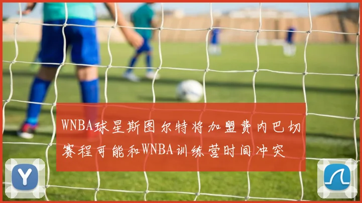 WNBA球星斯图尔特将加盟费内巴切赛程可能和WNBA训练营时间冲突