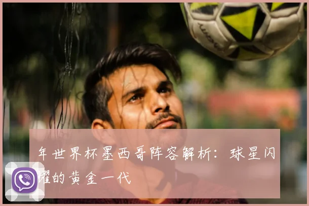 年世界杯墨西哥阵容解析：球星闪耀的黄金一代