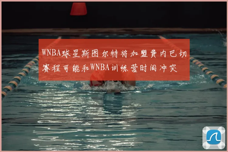 WNBA球星斯图尔特将加盟费内巴切赛程可能和WNBA训练营时间冲突