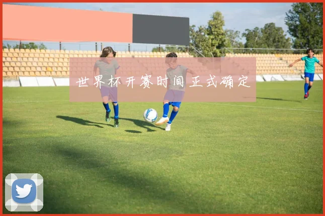 世界杯开赛时间正式确定