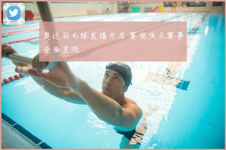 奥运羽毛球直播开启 赛场焦点赛事全面呈现
