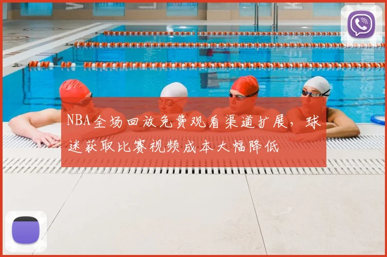 NBA全场回放免费观看渠道扩展，球迷获取比赛视频成本大幅降低