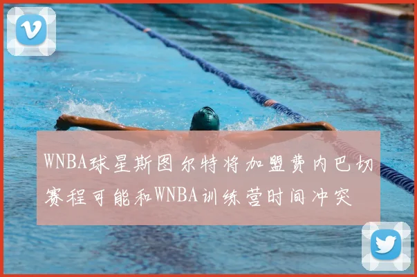 WNBA球星斯图尔特将加盟费内巴切赛程可能和WNBA训练营时间冲突