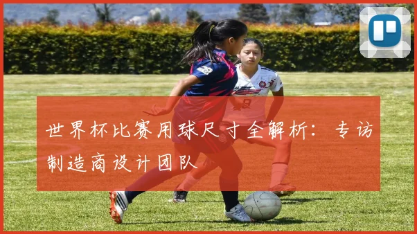 世界杯比赛用球尺寸全解析：专访制造商设计团队