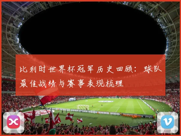 比利时世界杯冠军历史回顾：球队最佳战绩与赛事表现梳理