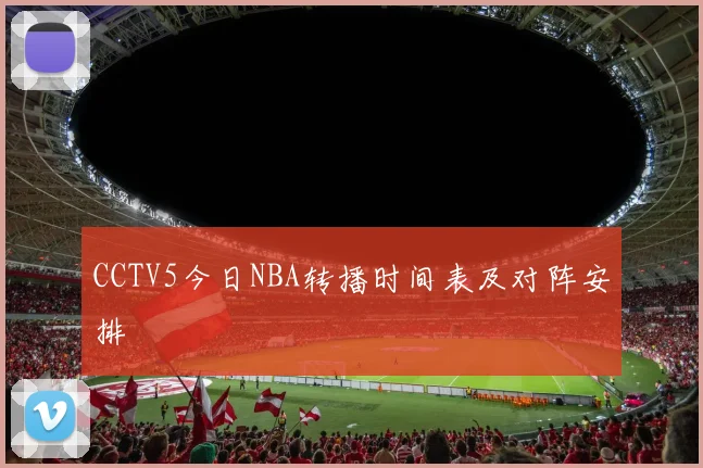 CCTV5今日NBA转播时间表及对阵安排