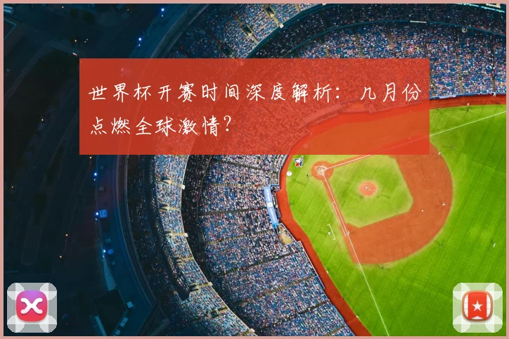 世界杯开赛时间深度解析：几月份点燃全球激情？