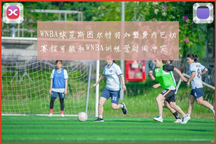 WNBA球星斯图尔特将加盟费内巴切赛程可能和WNBA训练营时间冲突