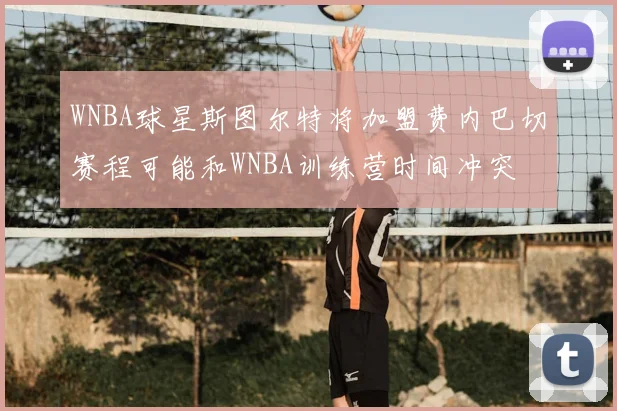 WNBA球星斯图尔特将加盟费内巴切赛程可能和WNBA训练营时间冲突