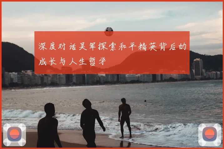 深度对话吴军探索和平精英背后的成长与人生哲学