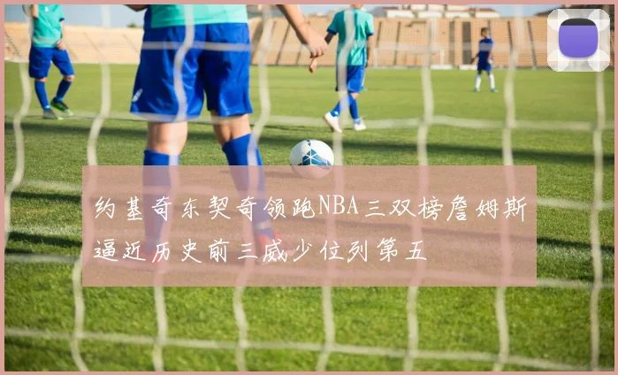 约基奇东契奇领跑NBA三双榜詹姆斯逼近历史前三威少位列第五