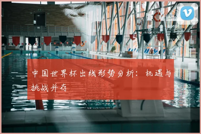 中国世界杯出线形势分析：机遇与挑战并存