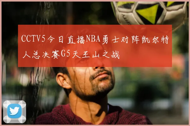 CCTV5今日直播NBA勇士对阵凯尔特人总决赛G5天王山之战