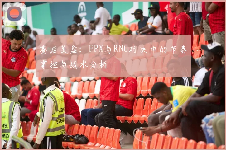 赛后复盘：FPX与RNG对决中的节奏掌控与战术分析
