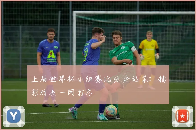 上届世界杯小组赛比分全记录：精彩对决一网打尽