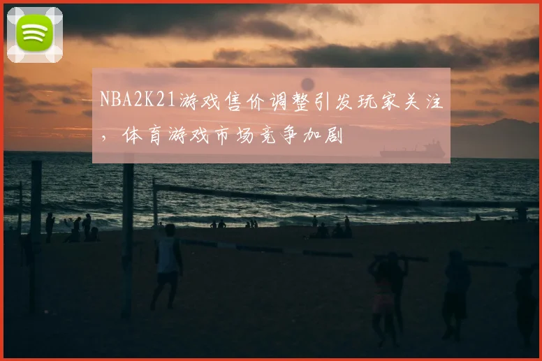 NBA2K21游戏售价调整引发玩家关注，体育游戏市场竞争加剧