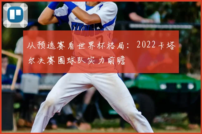 从预选赛看世界杯格局：2022卡塔尔决赛圈球队实力前瞻