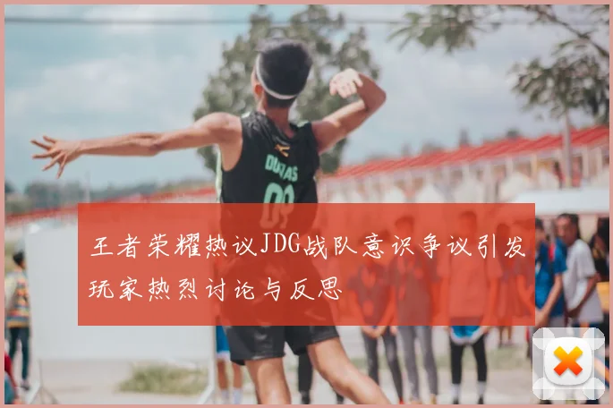 王者荣耀热议JDG战队意识争议引发玩家热烈讨论与反思
