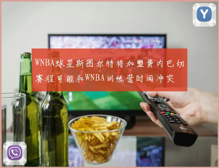 WNBA球星斯图尔特将加盟费内巴切赛程可能和WNBA训练营时间冲突