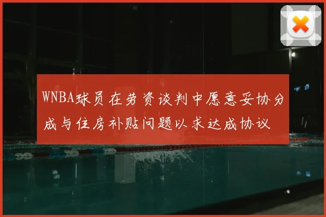 WNBA球员在劳资谈判中愿意妥协分成与住房补贴问题以求达成协议
