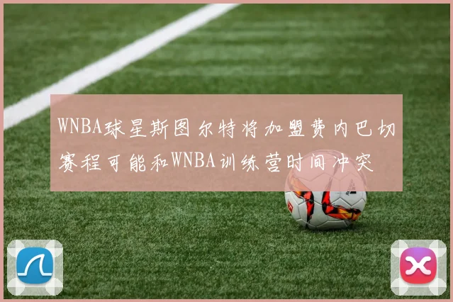 WNBA球星斯图尔特将加盟费内巴切赛程可能和WNBA训练营时间冲突