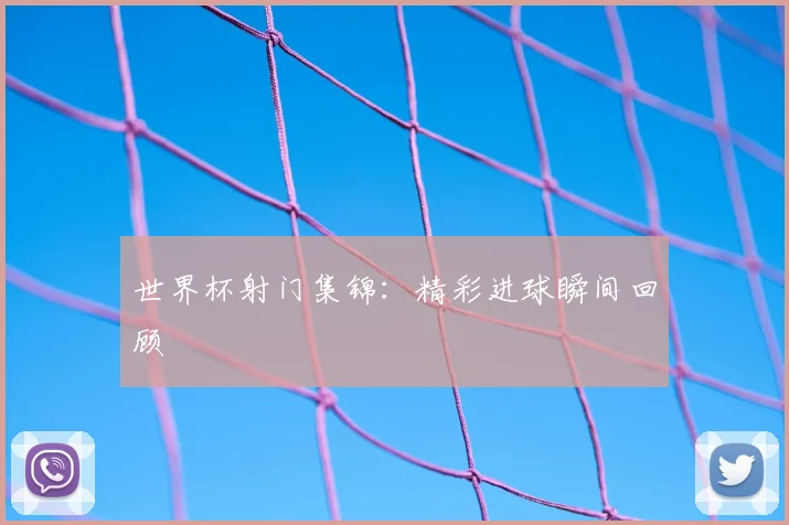 世界杯射门集锦：精彩进球瞬间回顾